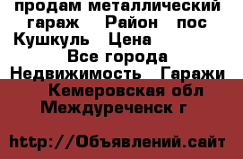 продам металлический гараж  › Район ­ пос.Кушкуль › Цена ­ 60 000 - Все города Недвижимость » Гаражи   . Кемеровская обл.,Междуреченск г.